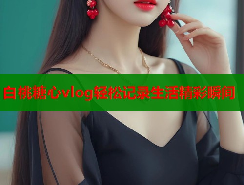白桃糖心vlog轻松记录生活精彩瞬间