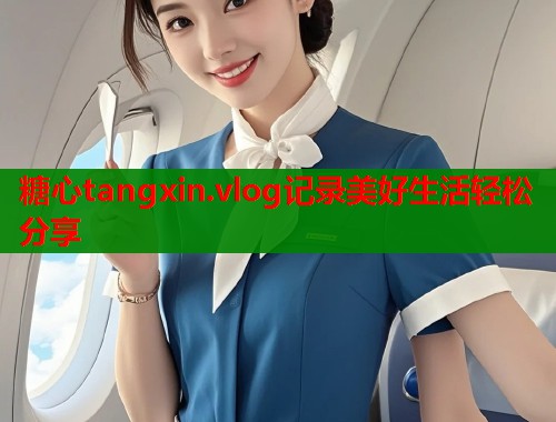 糖心tangxin.vlog记录美好生活轻松分享