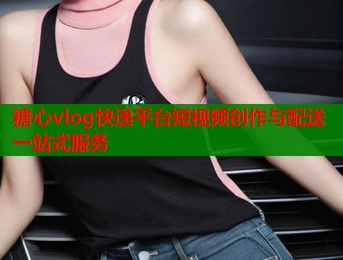 糖心vlog快递平台短视频创作与配送一站式服务