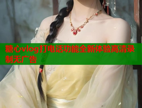 糖心vlog打电话功能全新体验高清录制无广告