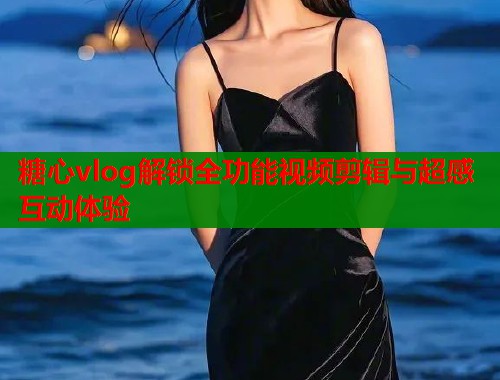 糖心vlog解锁全功能视频剪辑与超感互动体验