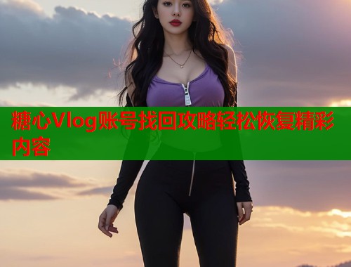 糖心Vlog账号找回攻略轻松恢复精彩内容