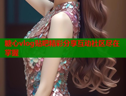 糖心vlog贴吧精彩分享互动社区尽在掌握