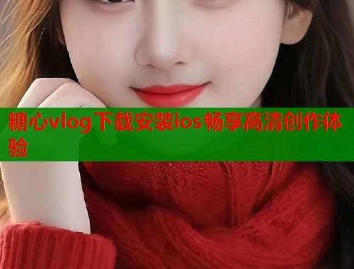 糖心vlog下载安装ios畅享高清创作体验 糖心vlog下载安装ios畅享高清创作体验