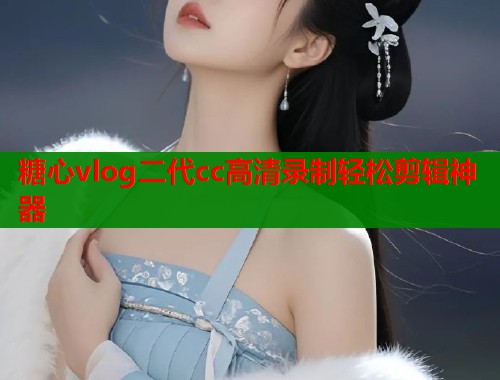 糖心vlog二代cc高清录制轻松剪辑神器 糖心vlog二代cc高清录制轻松剪辑神器