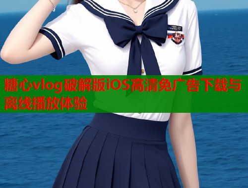 糖心vlog破解版iOS高清免广告下载与离线播放体验